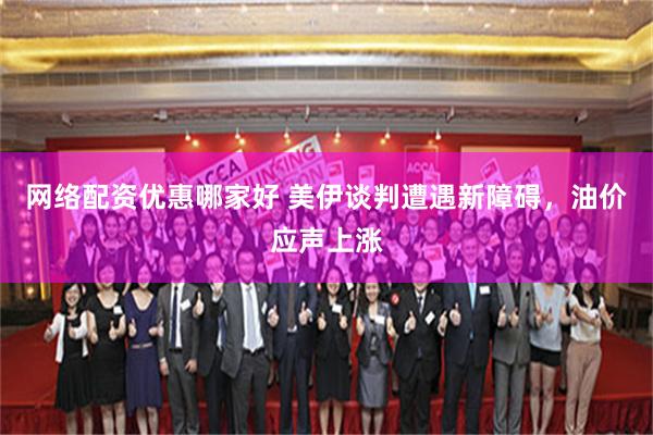 网络配资优惠哪家好 美伊谈判遭遇新障碍，油价应声上涨
