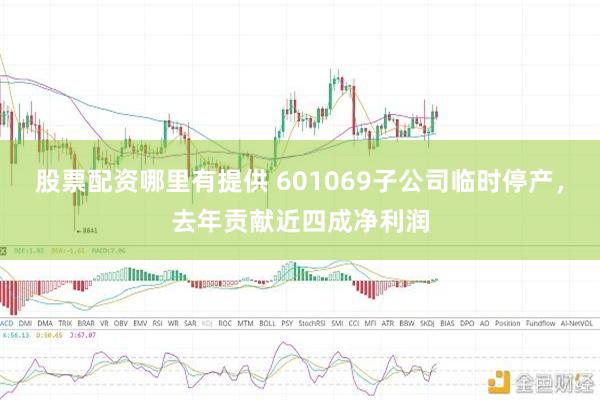 股票配资哪里有提供 601069子公司临时停产，去年贡献近四成净利润