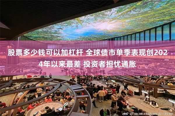 股票多少钱可以加杠杆 全球债市单季表现创2024年以来最差 投资者担忧通胀