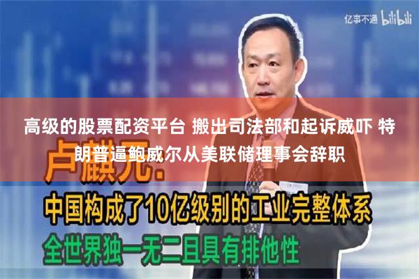 高级的股票配资平台 搬出司法部和起诉威吓 特朗普逼鲍威尔从美联储理事会辞职