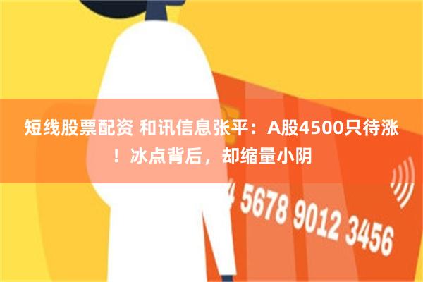 短线股票配资 和讯信息张平：A股4500只待涨！冰点背后，却缩量小阴
