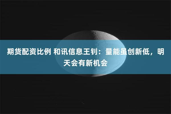期货配资比例 和讯信息王钊：量能虽创新低，明天会有新机会