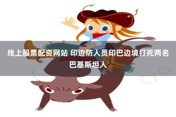 线上股票配资网站 印边防人员印巴边境打死两名巴基斯坦人
