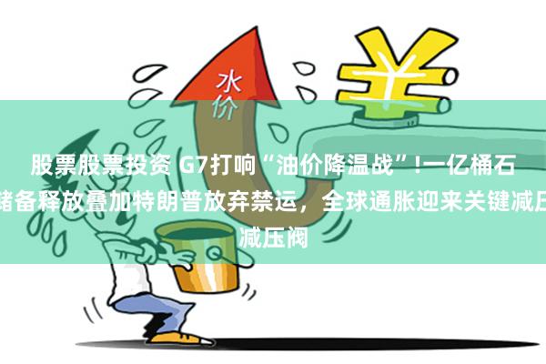 股票股票投资 G7打响“油价降温战”!一亿桶石油储备释放叠加特朗普放弃禁运，全球通胀迎来关键减压阀