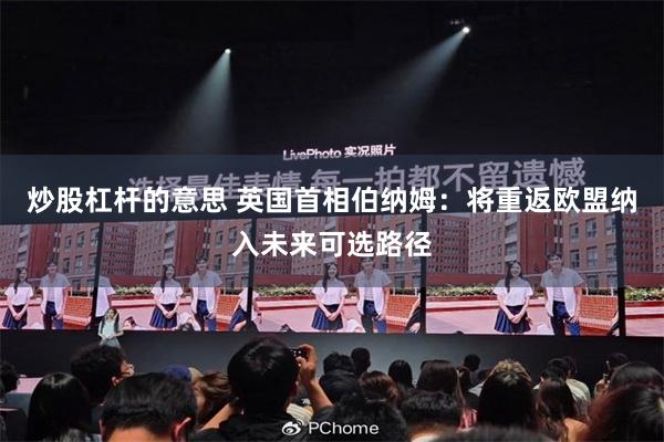 炒股杠杆的意思 英国首相伯纳姆：将重返欧盟纳入未来可选路径