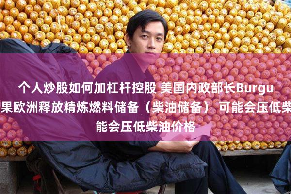 个人炒股如何加杠杆控股 美国内政部长Burgum称 如果欧洲释放精炼燃料储备（柴油储备） 可能会压低柴油价格