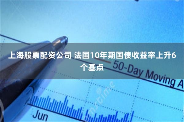 上海股票配资公司 法国10年期国债收益率上升6个基点