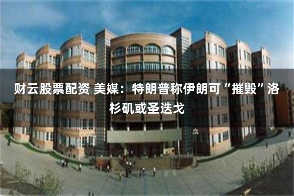 财云股票配资 美媒：特朗普称伊朗可“摧毁”洛杉矶或圣迭戈