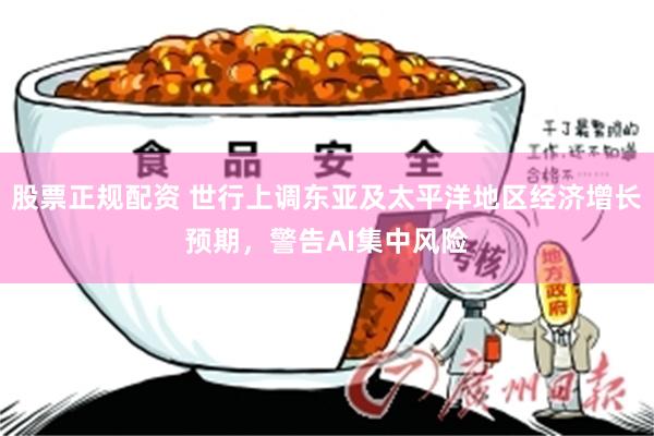 股票正规配资 世行上调东亚及太平洋地区经济增长预期，警告AI集中风险