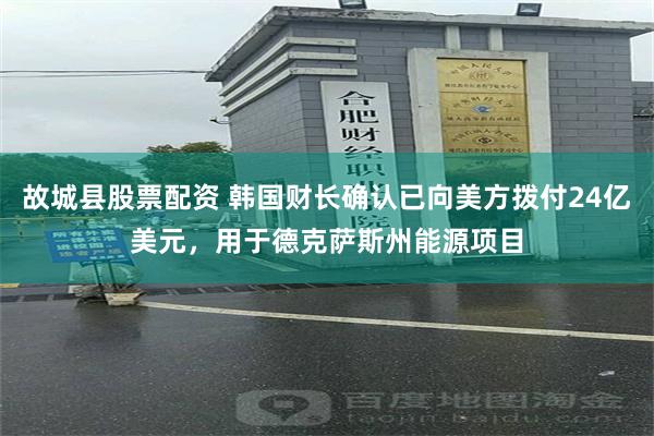 故城县股票配资 韩国财长确认已向美方拨付24亿美元，用于德克萨斯州能源项目