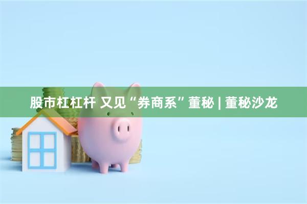 股市杠杠杆 又见“券商系”董秘 | 董秘沙龙