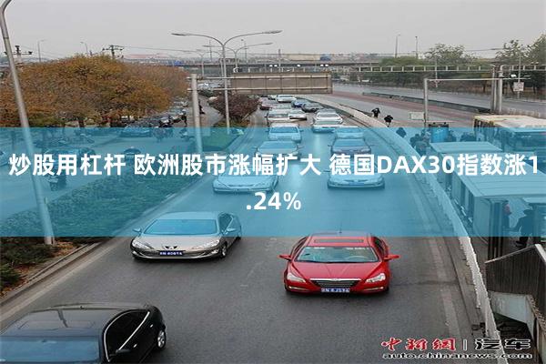 炒股用杠杆 欧洲股市涨幅扩大 德国DAX30指数涨1.24%