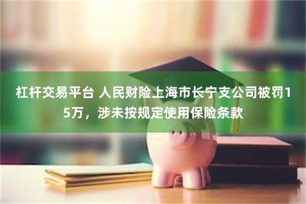 杠杆交易平台 人民财险上海市长宁支公司被罚15万，涉未按规定使用保险条款