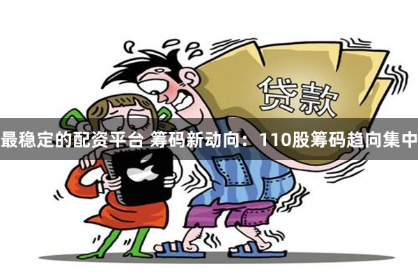 最稳定的配资平台 筹码新动向：110股筹码趋向集中
