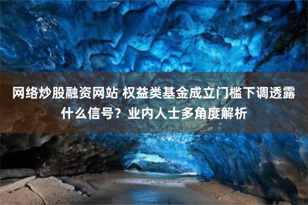 网络炒股融资网站 权益类基金成立门槛下调透露什么信号？业内人士多角度解析