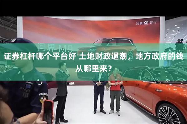 证券杠杆哪个平台好 土地财政退潮，地方政府的钱从哪里来？