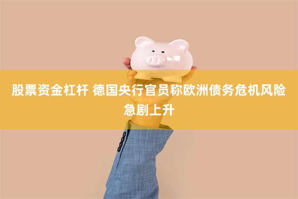 股票资金杠杆 德国央行官员称欧洲债务危机风险急剧上升