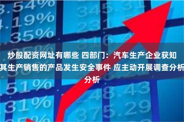 炒股配资网址有哪些 四部门：汽车生产企业获知其生产销售的产品发生安全事件 应主动开展调查分析