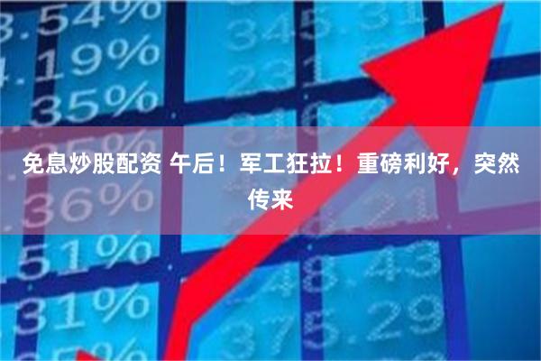 免息炒股配资 午后！军工狂拉！重磅利好，突然传来