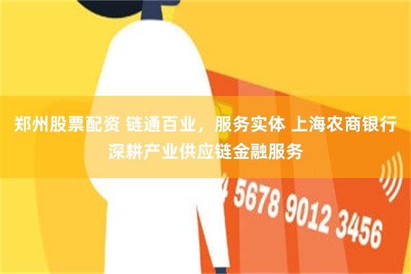 郑州股票配资 链通百业，服务实体 上海农商银行深耕产业供应链金融服务