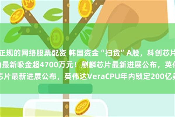 正规的网络股票配资 韩国资金“扫货”A股，科创芯片ETF汇添富(588750)最新吸金超4700万元！麒麟芯片最新进展公布，英伟达VeraCPU年内锁定200亿美元订单