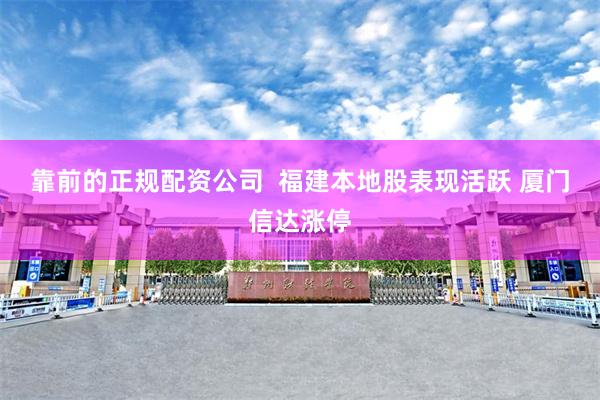 靠前的正规配资公司  福建本地股表现活跃 厦门信达涨停
