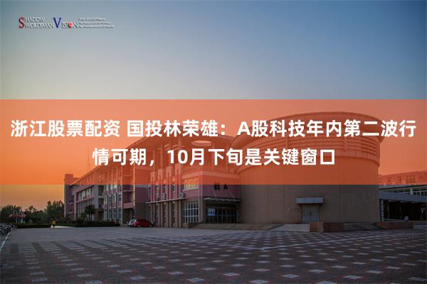 浙江股票配资 国投林荣雄：A股科技年内第二波行情可期，10月下旬是关键窗口