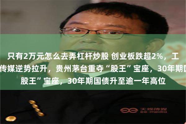 只有2万元怎么去弄杠杆炒股 创业板跌超2%，工业富联跌7%，文化传媒逆势拉升，贵州茅台重夺“股王”宝座，30年期国债升至逾一年高位