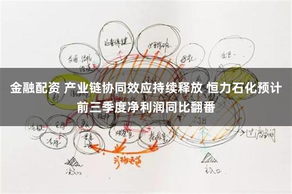 金融配资 产业链协同效应持续释放 恒力石化预计前三季度净利润同比翻番