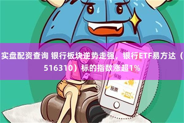 实盘配资查询 银行板块逆势走强，银行ETF易方达（516310）标的指数涨超1%