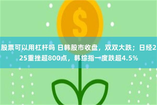 股票可以用杠杆吗 日韩股市收盘，双双大跌；日经225重挫超800点，韩综指一度跌超4.5%