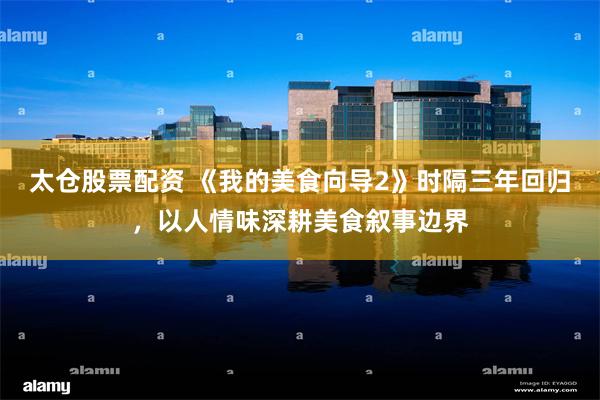 太仓股票配资 《我的美食向导2》时隔三年回归，以人情味深耕美食叙事边界