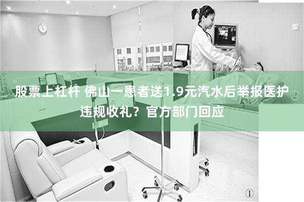 股票上杠杆 佛山一患者送1.9元汽水后举报医护违规收礼？官方部门回应