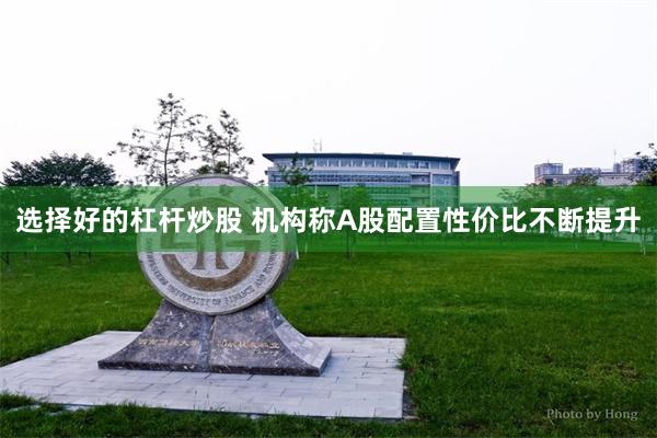 选择好的杠杆炒股 机构称A股配置性价比不断提升
