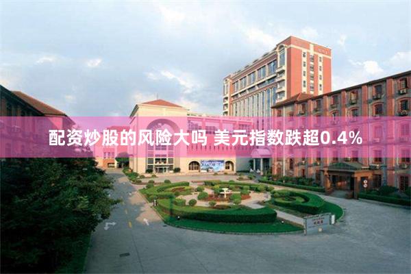 配资炒股的风险大吗 美元指数跌超0.4%