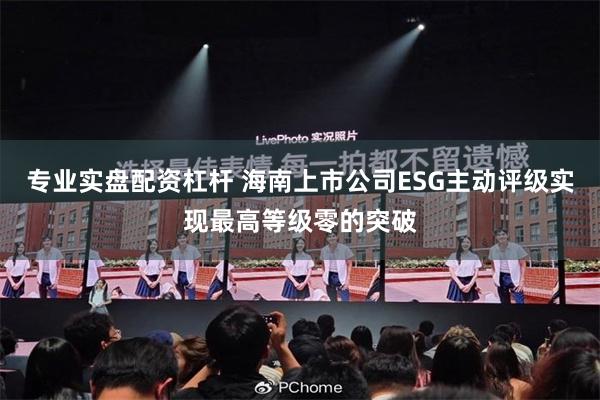 专业实盘配资杠杆 海南上市公司ESG主动评级实现最高等级零的突破