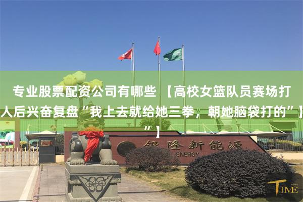 专业股票配资公司有哪些 【高校女篮队员赛场打人后兴奋复盘“我上去就给她三拳，朝她脑袋打的”】
