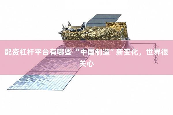 配资杠杆平台有哪些 “中国制造”新变化，世界很关心