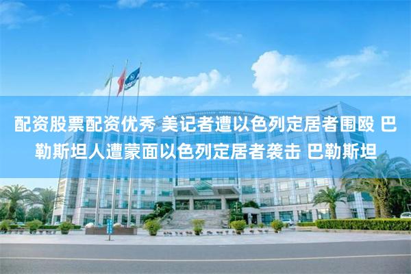 配资股票配资优秀 美记者遭以色列定居者围殴 巴勒斯坦人遭蒙面以色列定居者袭击 巴勒斯坦