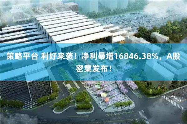 策略平台 利好来袭！净利暴增16846.38%，A股密集发布！