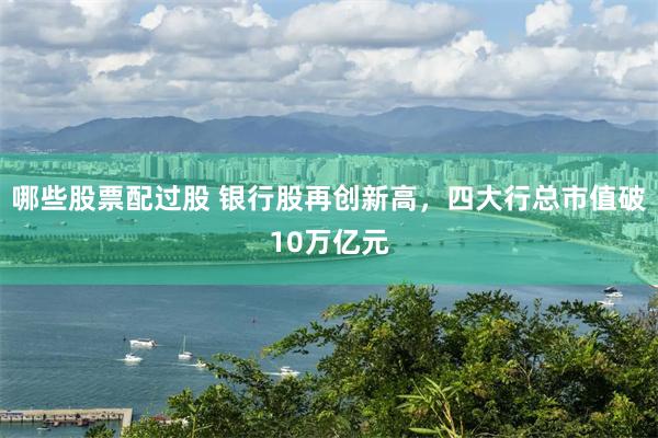 哪些股票配过股 银行股再创新高，四大行总市值破10万亿元